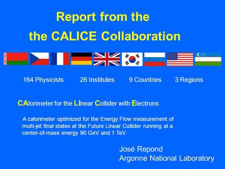 Report from the the CALICE Collaboration 164 Physicists 26 Institutes 9 Countries 3 Regions José Repond Argonne National Laboratory CA lorimeter for the.