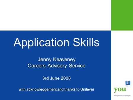 Application Skills Jenny Keaveney Careers Advisory Service 3rd June 2008 with acknowledgement and thanks to Unilever.