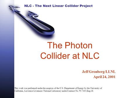 NLC - The Next Linear Collider Project The Photon Collider at NLC Jeff Gronberg/LLNL April 24, 2001 This work was performed under the auspices of the U.S.