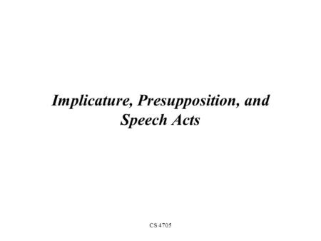 CS 4705 Implicature, Presupposition, and Speech Acts.