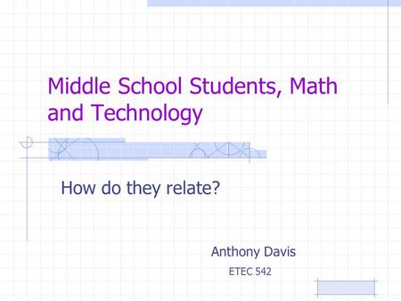 Middle School Students, Math and Technology How do they relate? Anthony Davis ETEC 542.