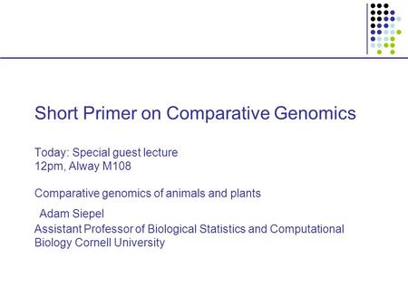 Short Primer on Comparative Genomics Today: Special guest lecture 12pm, Alway M108 Comparative genomics of animals and plants Adam Siepel Assistant Professor.