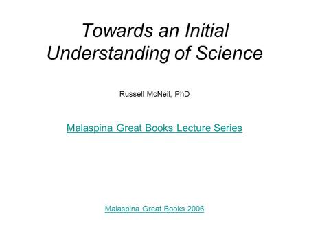 Towards an Initial Understanding of Science Russell McNeil, PhD Malaspina Great Books Lecture Series Malaspina Great Books 2006.