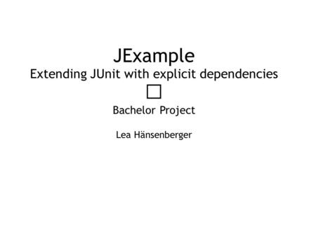 JExample Extending JUnit with explicit dependencies Bachelor Project Lea Hänsenberger.