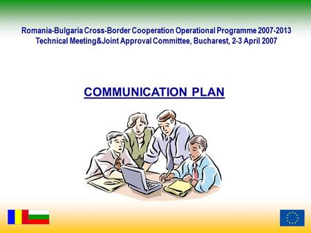 COMMUNICATION PLAN Romania-Bulgaria Cross-Border Cooperation Operational Programme 2007-2013 Technical Meeting&Joint Approval Committee, Bucharest, 2-3.