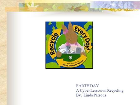 EARTH DAY A Cyber Lesson on Recycling By, Linda Parsons.