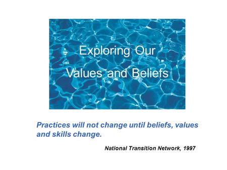 Exploring Our Values and Beliefs Practices will not change until beliefs, values and skills change. National Transition Network, 1997.