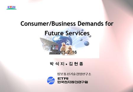정보통신기술경영연구소 2001. 2. 16 박 석 지 김 현 종 Consumer/Business Demands for Future Services.