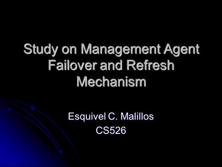 Study on Management Agent Failover and Refresh Mechanism Esquivel C. Malillos CS526.