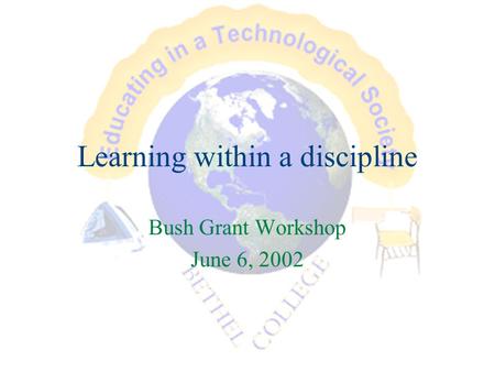 Learning within a discipline Bush Grant Workshop June 6, 2002.