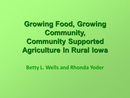 Growing Food, Growing Community, Community Supported Agriculture In Rural Iowa Betty L. Wells and Rhonda Yoder.