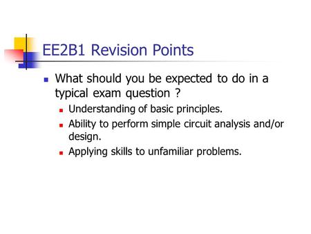 EE2B1 Revision Points What should you be expected to do in a typical exam question ? Understanding of basic principles. Ability to perform simple circuit.