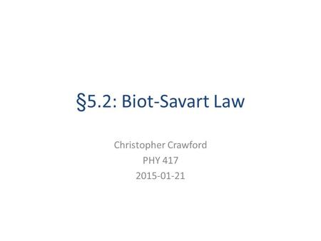 §5.2: Biot-Savart Law Christopher Crawford PHY 417 2015-01-21.