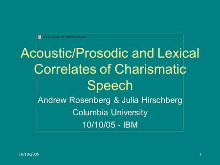 10/10/20051 Acoustic/Prosodic and Lexical Correlates of Charismatic Speech Andrew Rosenberg & Julia Hirschberg Columbia University 10/10/05 - IBM.