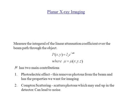 Planar X-ray Imaging Measure the integeral of the linear attenuation coefficient over the beam path through the object. has two main contributions 1.Photoelectric.