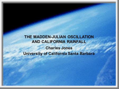 1 THE MADDEN-JULIAN OSCILLATION AND CALIFORNIA RAINFALL Charles Jones University of California Santa Barbara.