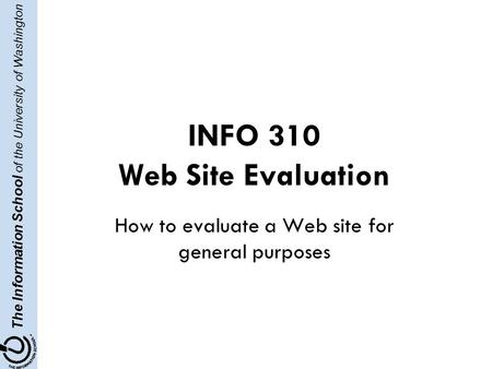 The Information School of the University of Washington INFO 310 Web Site Evaluation How to evaluate a Web site for general purposes.