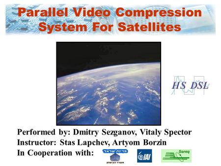 Parallel Video Compression System For Satellites Performed by: Dmitry Sezganov, Vitaly Spector Instructor: Stas Lapchev, Artyom Borzin In Cooperation.