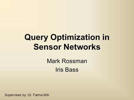 Query Optimization in Sensor Networks Mark Rossman Iris Bass Supervised by: Dr. Fatma Milli.