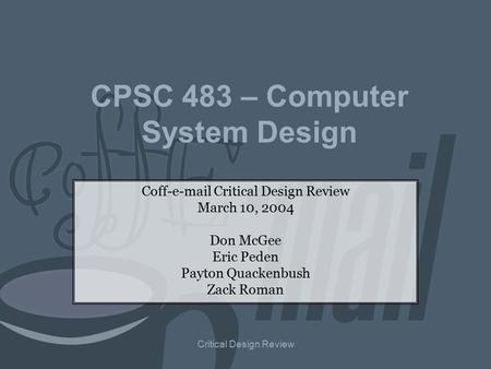 Critical Design Review CPSC 483 – Computer System Design Coff-e-mail Critical Design Review March 10, 2004 Don McGee Eric Peden Payton Quackenbush Zack.