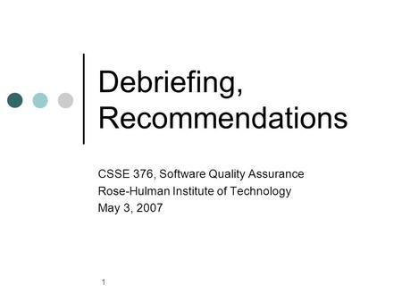 1 Debriefing, Recommendations CSSE 376, Software Quality Assurance Rose-Hulman Institute of Technology May 3, 2007.