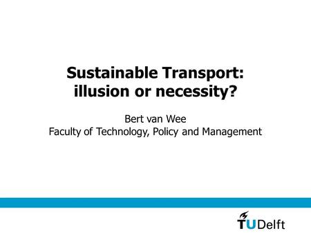 Sustainable Transport: illusion or necessity? Bert van Wee Faculty of Technology, Policy and Management.