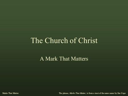 The Church of Christ A Mark That Matters The phrase, Marks That Matter, is from a tract of the same name by Jim Cope Marks That Matter.