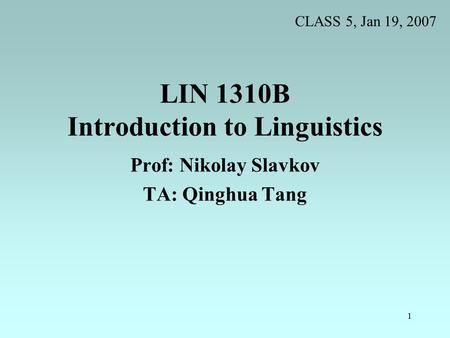 1 LIN 1310B Introduction to Linguistics Prof: Nikolay Slavkov TA: Qinghua Tang CLASS 5, Jan 19, 2007.