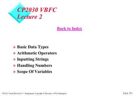 Lec2 P 1 CP2030 Visual Basic For C++ Programmers Copyright © University of Wolverhampton CP2030 VBFC Lecture 2 Back to Index v Basic Data Types v Arithmetic.