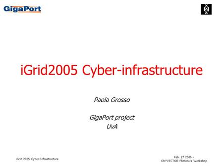 Feb. 27 2006 - ON*VECTOR Photonics Workshop iGrid 2005 Cyber-Infrastructure iGrid2005 Cyber-infrastructure Paola Grosso GigaPort project UvA.