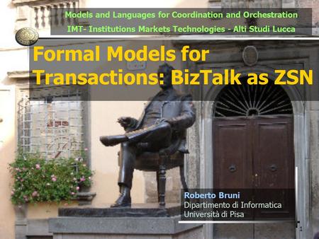 1 Formal Models for Transactions: BizTalk as ZSN Roberto Bruni Dipartimento di Informatica Università di Pisa Models and Languages for Coordination and.