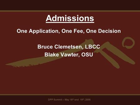 DPP Summit – May 18 th and 19 th, 2006 Admissions One Application, One Fee, One Decision Bruce Clemetsen, LBCC Blake Vawter, OSU.