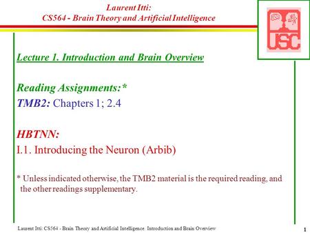 Laurent Itti: CS564 - Brain Theory and Artificial Intelligence. Introduction and Brain Overview 1 Laurent Itti: CS564 - Brain Theory and Artificial Intelligence.