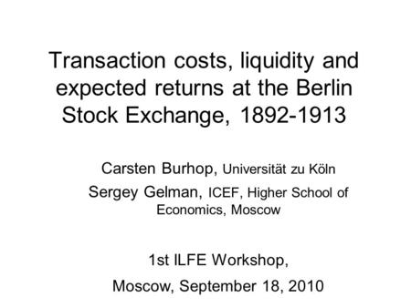 Transaction costs, liquidity and expected returns at the Berlin Stock Exchange, 1892-1913 Carsten Burhop, Universität zu Köln Sergey Gelman, ICEF, Higher.