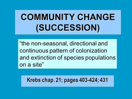 COMMUNITY CHANGE (SUCCESSION) Krebs chap. 21; pages 403-424; 431 “the non-seasonal, directional and continuous pattern of colonization and extinction of.