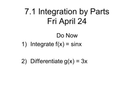 7.1 Integration by Parts Fri April 24 Do Now 1)Integrate f(x) = sinx 2)Differentiate g(x) = 3x.