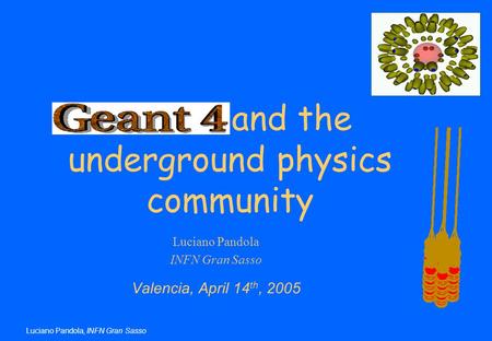 Luciano Pandola, INFN Gran Sasso Luciano Pandola INFN Gran Sasso Valencia, April 14 th, 2005 Geant4 and the underground physics community.