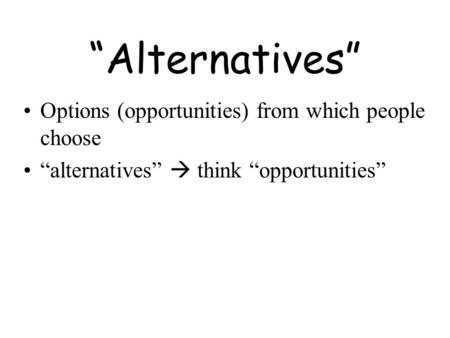 “Alternatives” Options (opportunities) from which people choose “alternatives”  think “opportunities”