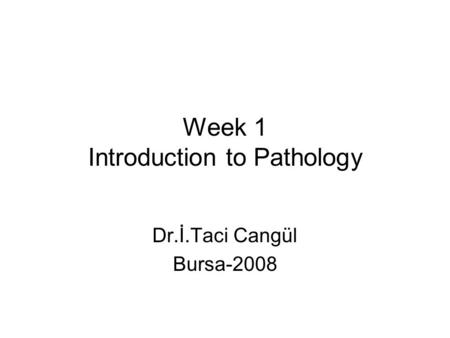 Week 1 Introduction to Pathology Dr.İ.Taci Cangül Bursa-2008.