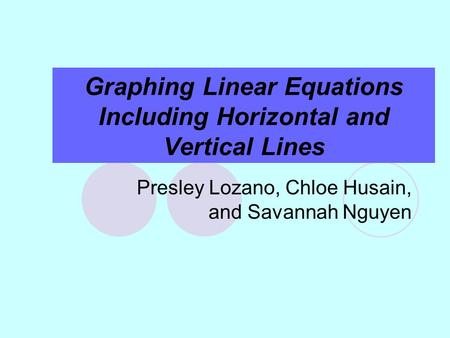Graphing Linear Equations Including Horizontal and Vertical Lines Presley Lozano, Chloe Husain, and Savannah Nguyen.