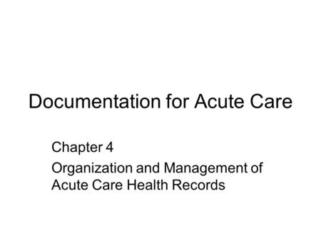 Documentation for Acute Care Chapter 4 Organization and Management of Acute Care Health Records.