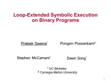 1 Loop-Extended Symbolic Execution on Binary Programs Pongsin Poosankam ‡* Prateek Saxena * Stephen McCamant * Dawn Song * ‡ Carnegie Mellon University.