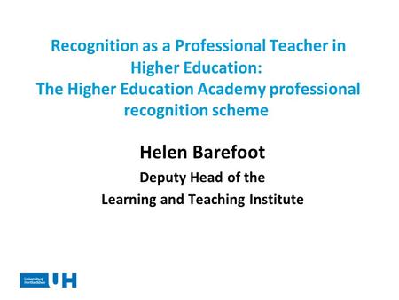 Recognition as a Professional Teacher in Higher Education: The Higher Education Academy professional recognition scheme Helen Barefoot Deputy Head of the.