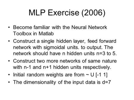 MLP Exercise (2006) Become familiar with the Neural Network Toolbox in Matlab Construct a single hidden layer, feed forward network with sigmoidal units.