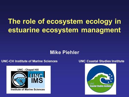 The role of ecosystem ecology in estuarine ecosystem managment Mike Piehler UNC-CH Institute of Marine SciencesUNC Coastal Studies Institute.