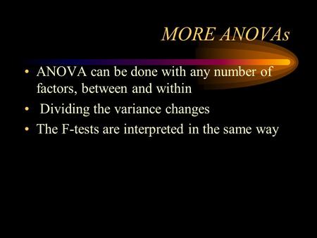 MORE ANOVAs ANOVA can be done with any number of factors, between and within Dividing the variance changes The F-tests are interpreted in the same way.