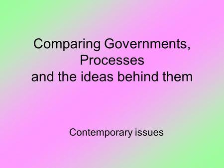 Comparing Governments, Processes and the ideas behind them Contemporary issues.