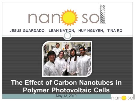 The Effect of Carbon Nanotubes in Polymer Photovoltaic Cells May 13, 2010 JESUS GUARDADO, LEAH NATION, HUY NGUYEN, TINA RO.