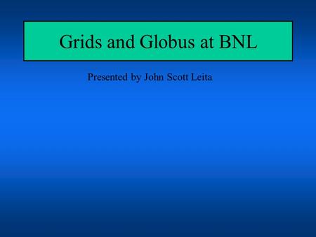 Grids and Globus at BNL Presented by John Scott Leita.