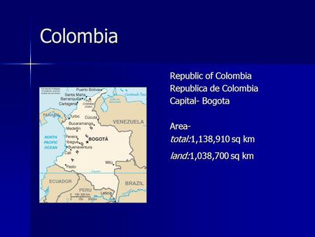 Colombia Republic of Colombia Republica de Colombia Capital- Bogota Area- total:1,138,910 sq km land:1,038,700 sq km.
